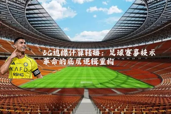 5G边缘计算转播：足球赛事技术革命的底层逻辑重构