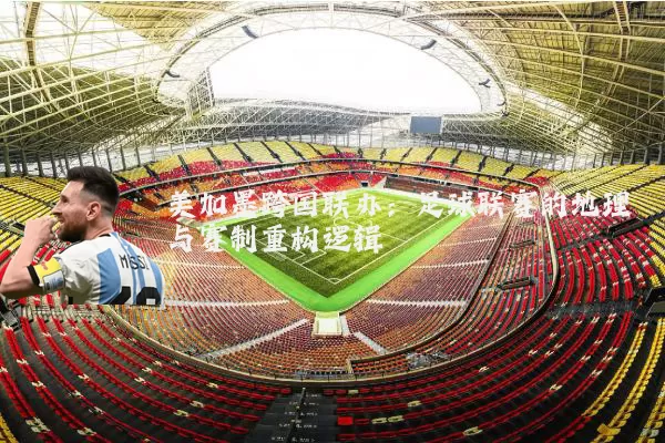 美加墨跨国联办：足球联赛的地理与赛制重构逻辑