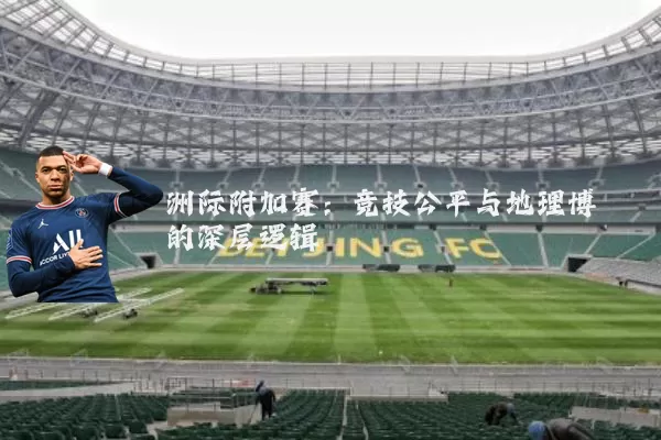 洲际附加赛：竞技公平与地理博弈的深层逻辑