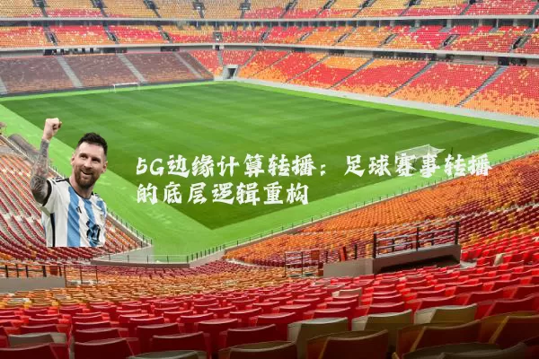 5G边缘计算转播：足球赛事转播的底层逻辑重构