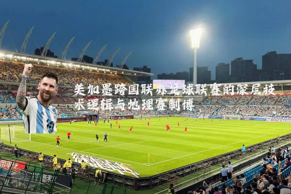 美加墨跨国联办足球联赛的深层技术逻辑与地理赛制博弈