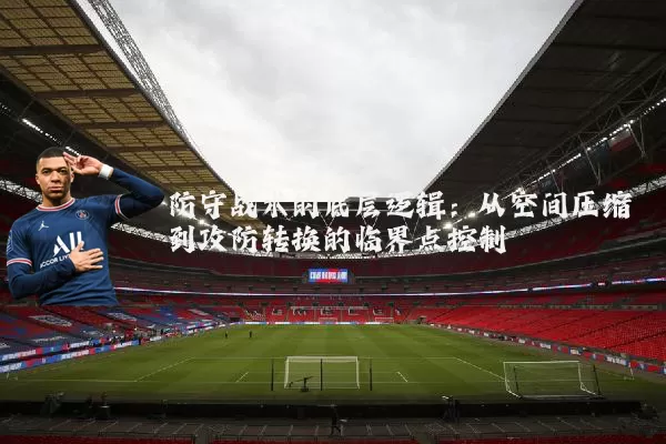 防守战术的底层逻辑:从空间压缩到攻防转换的临界点控制