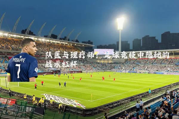 队医与理疗师:足球竞技中隐秘的战术杠杆
