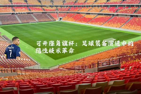 可升降角旗杆:足球装备演进中的隐性技术革命