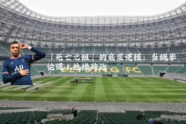 「死亡之组」的底层逻辑:当概率论遇上地缘政治