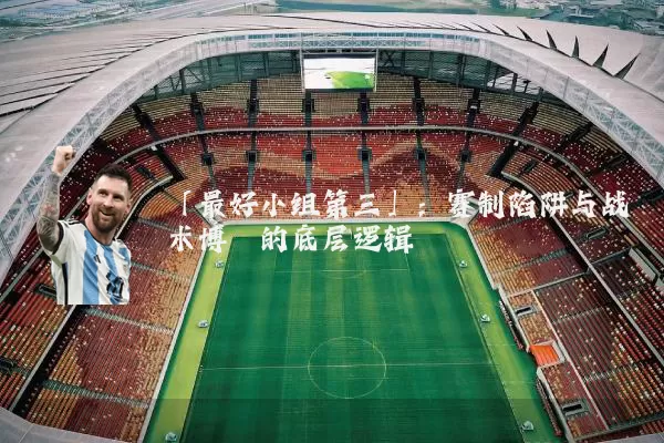 「最好小组第三」：赛制陷阱与战术博弈的底层逻辑