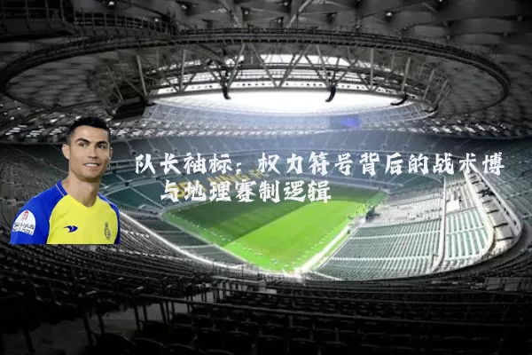 队长袖标:权力符号背后的战术博弈与地理赛制逻辑