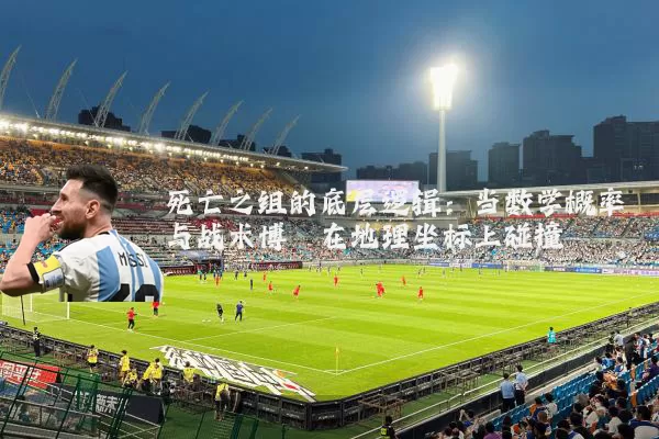 死亡之组的底层逻辑：当数学概率与战术博弈在地理坐标上碰撞
