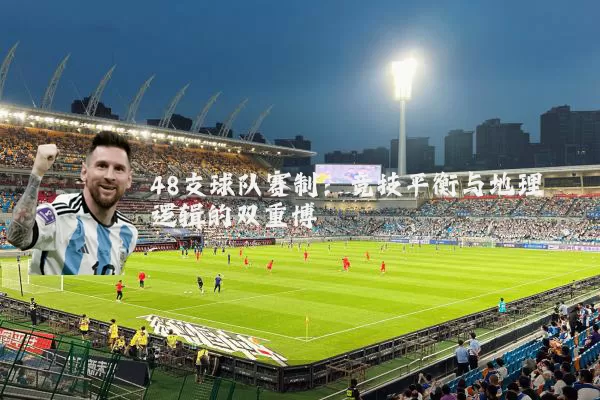 48支球队赛制：竞技平衡与地理逻辑的双重博弈