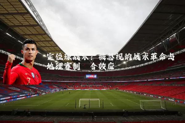 定位球战术：被忽视的战术革命与地理赛制耦合效应