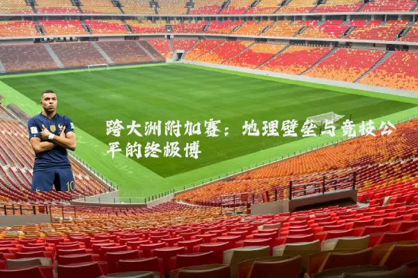 跨大洲附加赛：地理壁垒与竞技公平的终极博弈