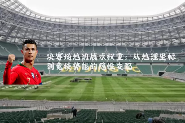 决赛场地的战术权重：从地理坐标到竞技势能的隐性支配